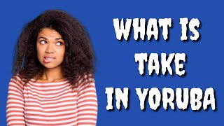 How to say TAKE in Yoruba Language, What is TAKE in Yoruba Language?