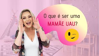 O QUE É SER UMA MAMÃE UAU?