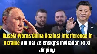 "Russia Warns China Against Interference in Ukraine Amidst Zelensky's Invitation to Xi Jinping"