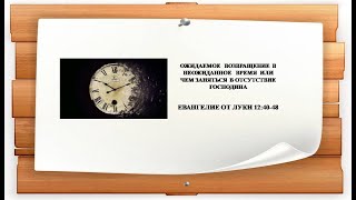 96. Проповеди по Луки. ОЖИДАЕМОЕ ВОЗВРАЩЕНИЕ В НЕОЖИДАННОЕ ВРЕМЯ. 27.11.22.