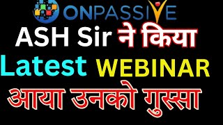 #ONPASSIVE ASH Sir ने किया Latest WEBINAR आया उनको गुस्सा | Onpassive