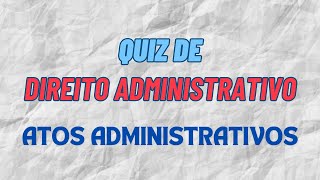 10 QUESTÕES SOBRE ATOS ADMINISTRATIVOS - QUIZ DE DIREITO ADMINISTRATIVO