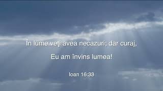 În lume veți avea necazuri, dar îndrăzniți, Eu am biruit lumea.”Ioan 16-33