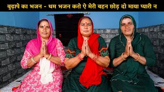 बुढ़ापे का भजन  - थम भजन करो ऐ मेरी बहन छोड़ दो माया प्यारी न | Haryanvi Ladies Bhajan