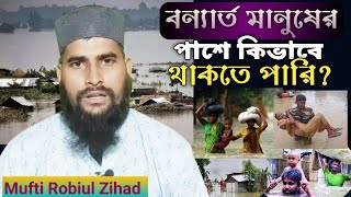 বন্যায় যারা বিপদে আছে আমাদের উচিত কি কি?manush manusher jonno,Mufti Robiul Zihad