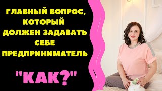 ГЛАВНЫЙ ВОПРОС, КОТОРЫЙ ДОЛЖЕН ЗАДАВАТЬ СЕБЕ ПРЕДПРИНИМАТЕЛЬ - КАК?