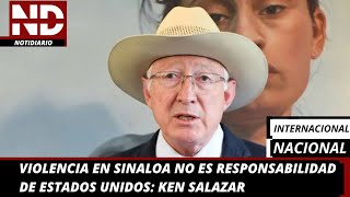 VIOLENCIA EN SINALOA NO ES RESPONSABILIDAD DE ESTADOS UNIDOS: KEN SALAZAR