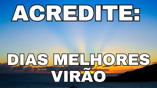 DIAS MELHORES VIRÃO, PODE ACREDITAR (MENSAGEM de REFLEXÃO e uma ORAÇÃO PODEROSA)