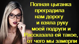 Полная цыганка преградила нам дорогу и взяла руку моей подруги и Рассказала ей такое, от чего мы...