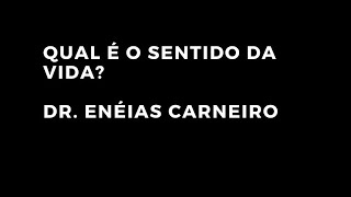 O SENTIDO DA VIDA RELATADO PELO DR. ENÉIAS CARNEIRO