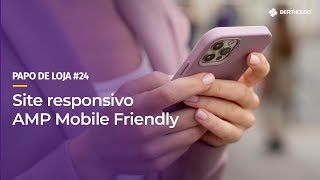 Papo De Loja #24 - Site Responsivo, AMP ou Mobile Friendly. Qual o melhor?