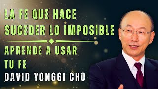 DAVID PAUL YONGGI CHO; APRENDE A USAR EL PODER DE LA FE Y HAGA QUE LO IMPOSIBLE SUCEDA