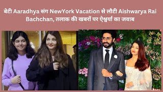 बेटी Aaradhya संग NewYork Vacation से लौटी Aishwarya Rai Bachchan, तलाक की खबरों पर ऐश्वर्या का जवाब