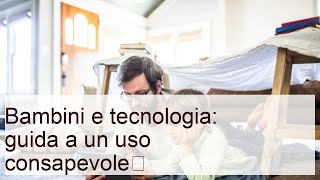 Bambini e tecnologia: guida a un uso consapevole​