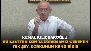 Kemal Kılıçdaroğlu: Bu saatten sonra korkmamız gereken tek şey, korkunun kendisidir