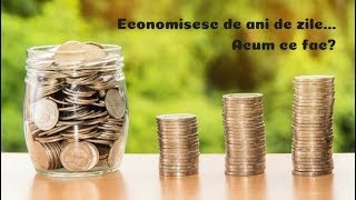 Economisesc de ani de zile....acum ce fac?