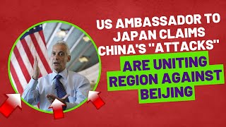 US ambassador to Japan claims China's "attacks" are uniting region against Beijing