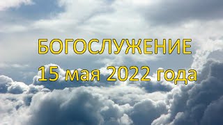 Богослужение 15 мая 2022года | Христианская церковь К-12