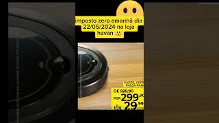 Oferta havan ,aspirador robô,pela.metade do preço 299,99 ,semana do imposto zero só amanhã dia 22 .