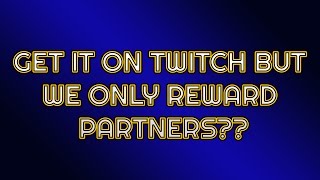 Get it on Twitch but we only reward partners??