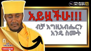 አይዟችሁ | ብቻ እግዚአብሔርን አንዴ ስሙት | በርእሰ ሊቃውንት አባ ገብረኪዳን ግርማ Aba Gebrekidan