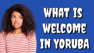 How to say WELCOME in Yoruba Language, What is WELCOME in Yoruba language?