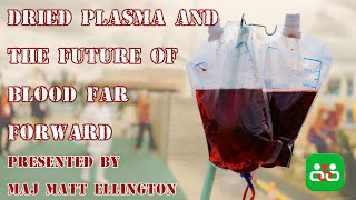 Dried Plasma and the Future of Blood Far Forward. Presented by Maj Matt Ellington