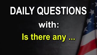 DAILY Questions with: Is there any ...?