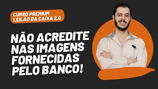 AULA 1.7 - NÃO ACREDITE NAS IMAGENS FORNECIDAS PELO BANCO [CURSO PREMIUM LEILÃO DA CAIXA 2.0]